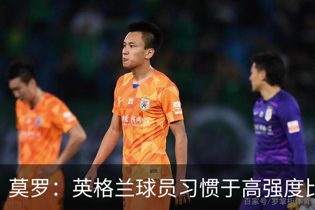 莫罗：英格兰球员习惯于高强度比赛，有很多球员能决定比赛